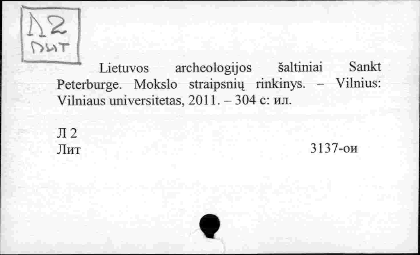 ﻿r>ur
Lietuvos archeologijos saltiniai Sankt Peterburge. Mokslo straipsnin rinkinys. - Vilnius: Vilniaus universitetas, 2011. - 304 с: ил.
Л2
Лит
3137-ои